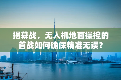 揭幕战，无人机地面操控的首战如何确保精准无误？