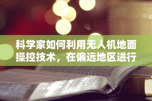 科学家如何利用无人机地面操控技术，在偏远地区进行高效科研探索？