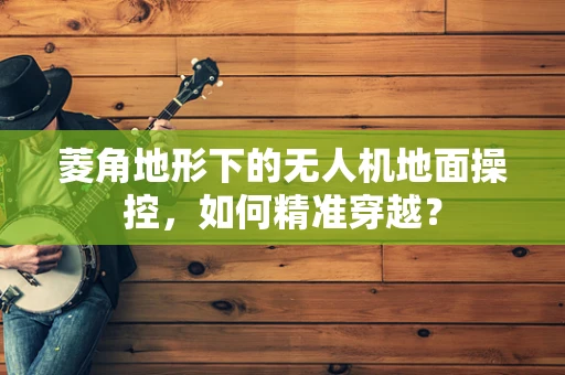 菱角地形下的无人机地面操控，如何精准穿越？