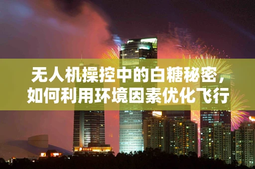 无人机操控中的白糖秘密，如何利用环境因素优化飞行？