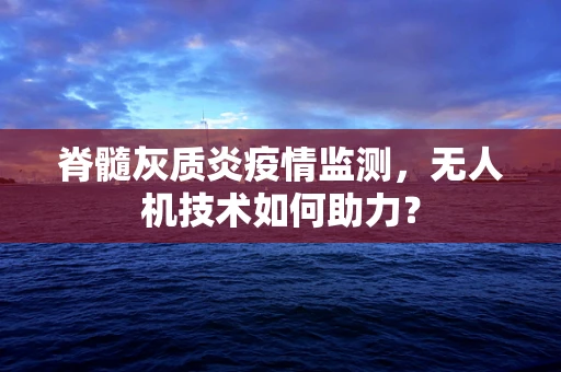 脊髓灰质炎疫情监测，无人机技术如何助力？