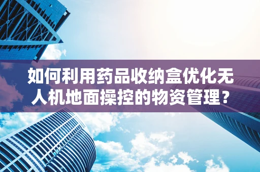 如何利用药品收纳盒优化无人机地面操控的物资管理？