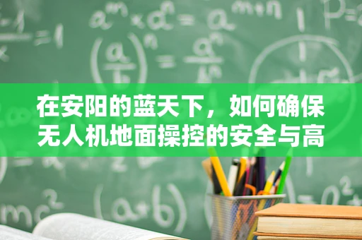 在安阳的蓝天下，如何确保无人机地面操控的安全与高效？