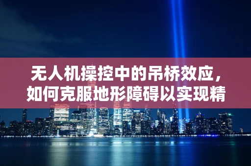 无人机操控中的吊桥效应，如何克服地形障碍以实现精准操控？