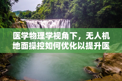 医学物理学视角下，无人机地面操控如何优化以提升医疗物资运输效率？