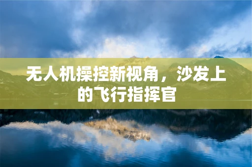无人机操控新视角，沙发上的飞行指挥官