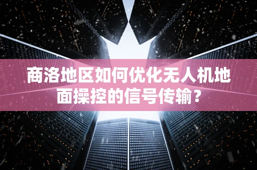 商洛地区如何优化无人机地面操控的信号传输？