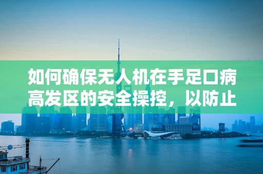 如何确保无人机在手足口病高发区的安全操控，以防止病毒传播？