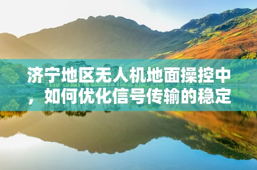济宁地区无人机地面操控中，如何优化信号传输的稳定性？