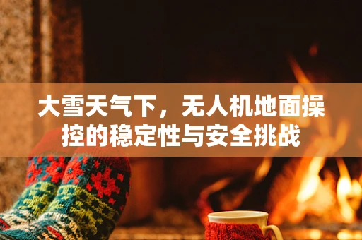 大雪天气下，无人机地面操控的稳定性与安全挑战