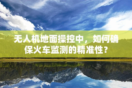 无人机地面操控中，如何确保火车监测的精准性？