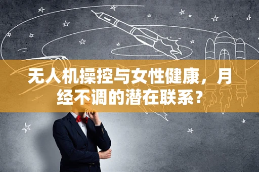 无人机操控与女性健康，月经不调的潜在联系？