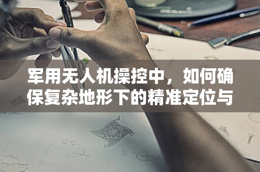 军用无人机操控中，如何确保复杂地形下的精准定位与即时通讯？