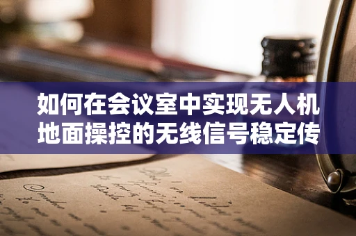如何在会议室中实现无人机地面操控的无线信号稳定传输？