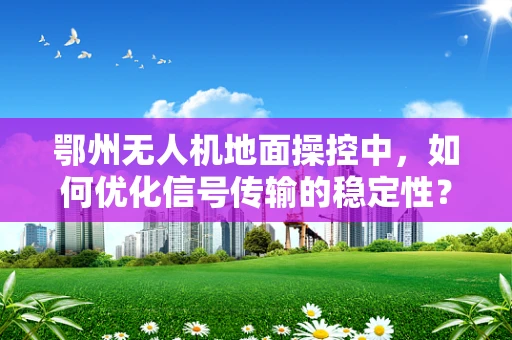 鄂州无人机地面操控中，如何优化信号传输的稳定性？