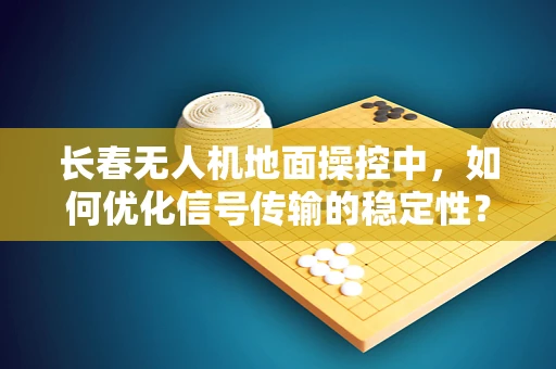 长春无人机地面操控中，如何优化信号传输的稳定性？
