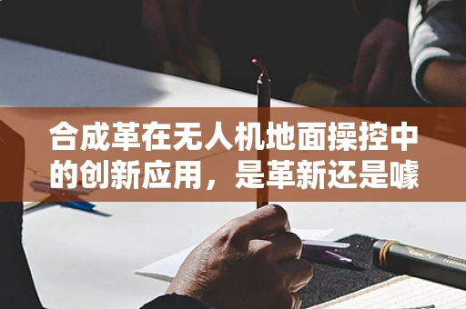 合成革在无人机地面操控中的创新应用，是革新还是噱头？
