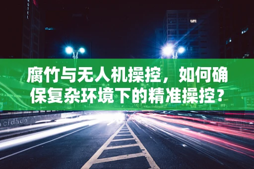 腐竹与无人机操控，如何确保复杂环境下的精准操控？