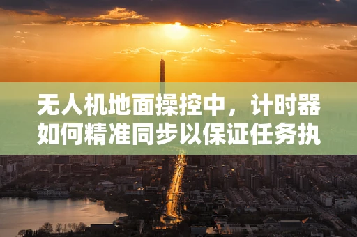 无人机地面操控中，计时器如何精准同步以保证任务执行的精确性？