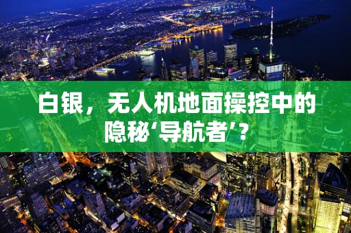 白银，无人机地面操控中的隐秘‘导航者’？