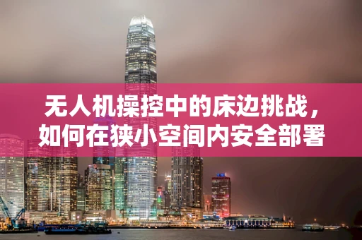 无人机操控中的床边挑战，如何在狭小空间内安全部署？