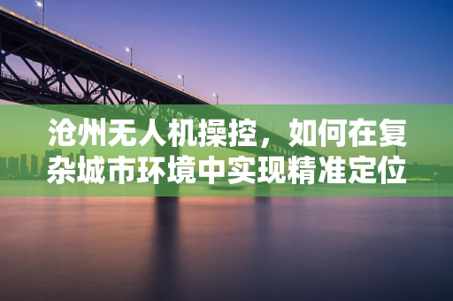 沧州无人机操控，如何在复杂城市环境中实现精准定位？