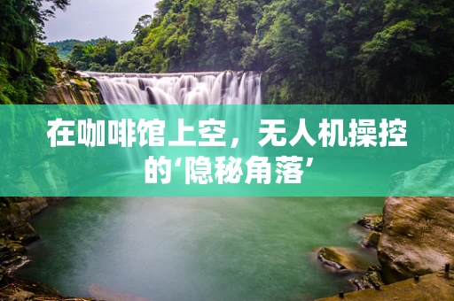 在咖啡馆上空，无人机操控的‘隐秘角落’