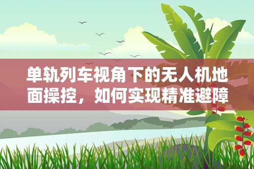 单轨列车视角下的无人机地面操控，如何实现精准避障？