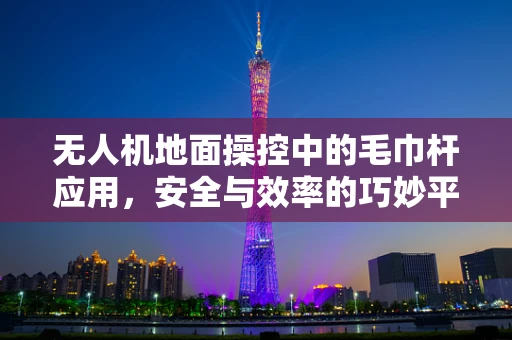 无人机地面操控中的毛巾杆应用，安全与效率的巧妙平衡？