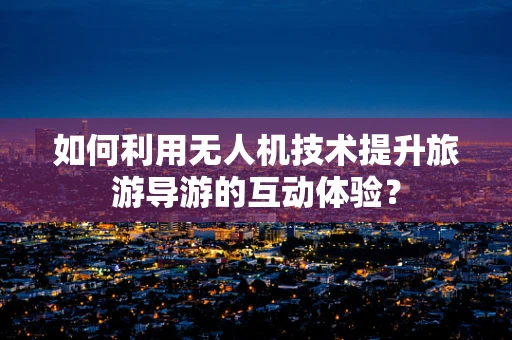 如何利用无人机技术提升旅游导游的互动体验？