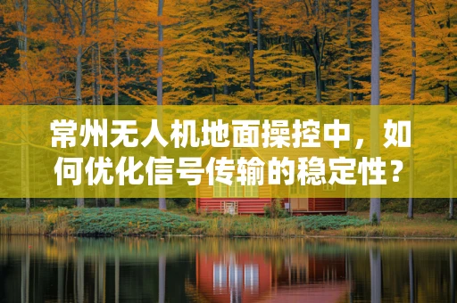 常州无人机地面操控中，如何优化信号传输的稳定性？