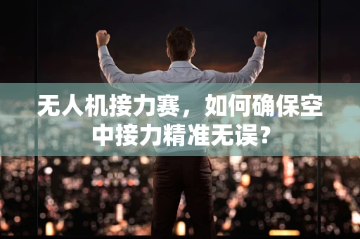 无人机接力赛，如何确保空中接力精准无误？