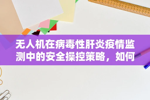无人机在病毒性肝炎疫情监测中的安全操控策略，如何避免交叉感染风险？
