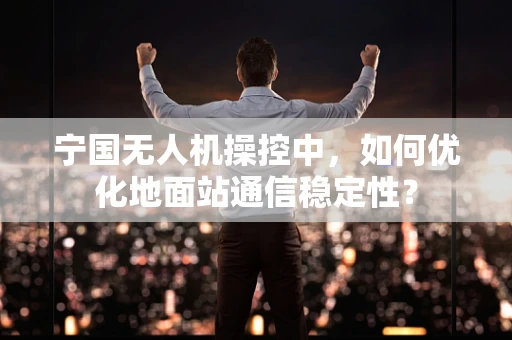 宁国无人机操控中，如何优化地面站通信稳定性？