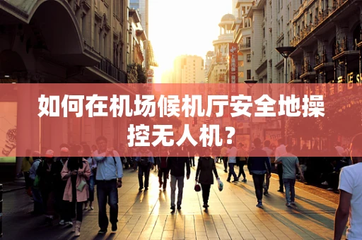 如何在机场候机厅安全地操控无人机？