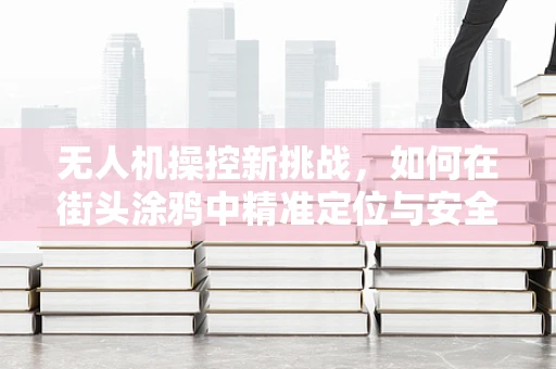 无人机操控新挑战，如何在街头涂鸦中精准定位与安全飞行？