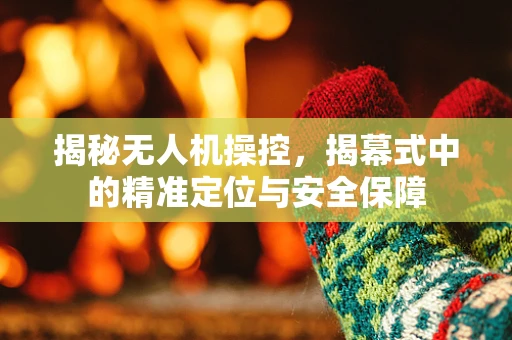 揭秘无人机操控，揭幕式中的精准定位与安全保障