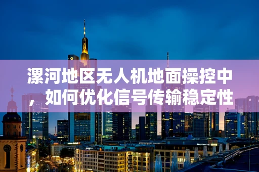漯河地区无人机地面操控中，如何优化信号传输稳定性？