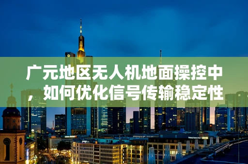 广元地区无人机地面操控中，如何优化信号传输稳定性？