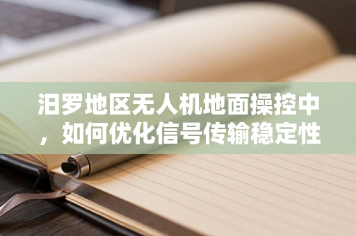 汨罗地区无人机地面操控中，如何优化信号传输稳定性？