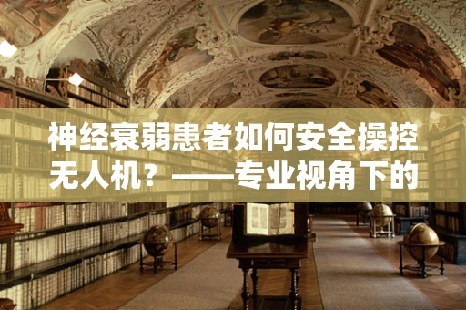 神经衰弱患者如何安全操控无人机？——专业视角下的安全考量