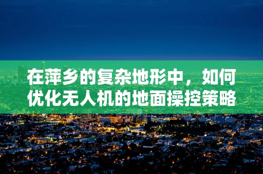 在萍乡的复杂地形中，如何优化无人机的地面操控策略以提升飞行安全？