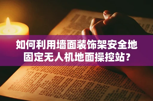 如何利用墙面装饰架安全地固定无人机地面操控站？