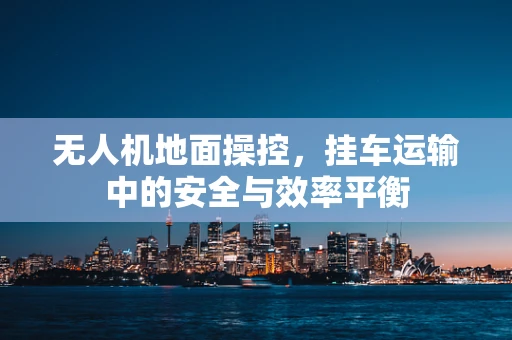 无人机地面操控，挂车运输中的安全与效率平衡