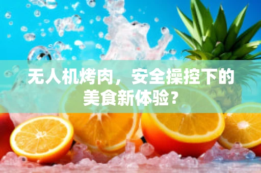 无人机烤肉，安全操控下的美食新体验？