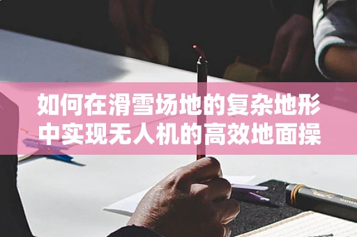 如何在滑雪场地的复杂地形中实现无人机的高效地面操控？