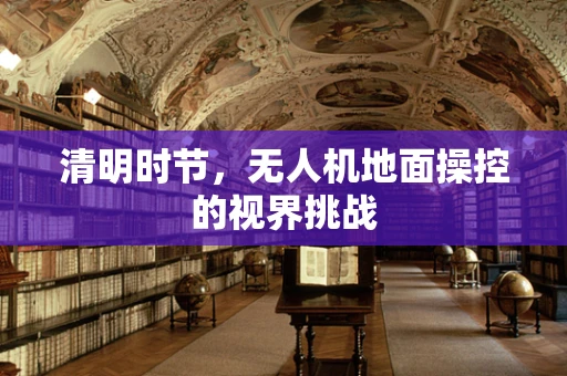 清明时节，无人机地面操控的视界挑战