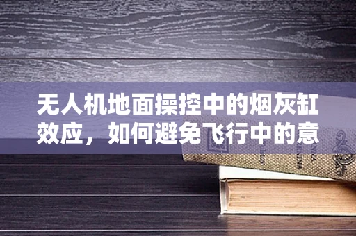 无人机地面操控中的烟灰缸效应，如何避免飞行中的意外干扰？