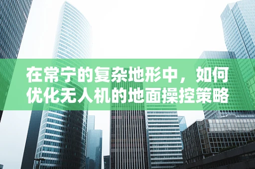 在常宁的复杂地形中，如何优化无人机的地面操控策略？