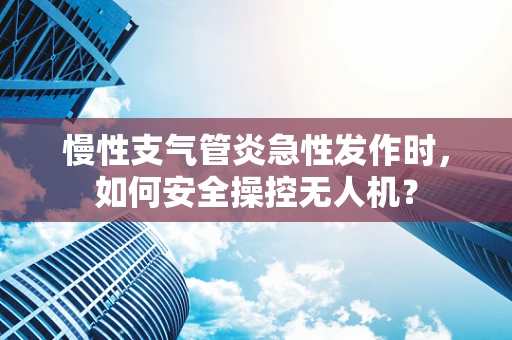 慢性支气管炎急性发作时，如何安全操控无人机？